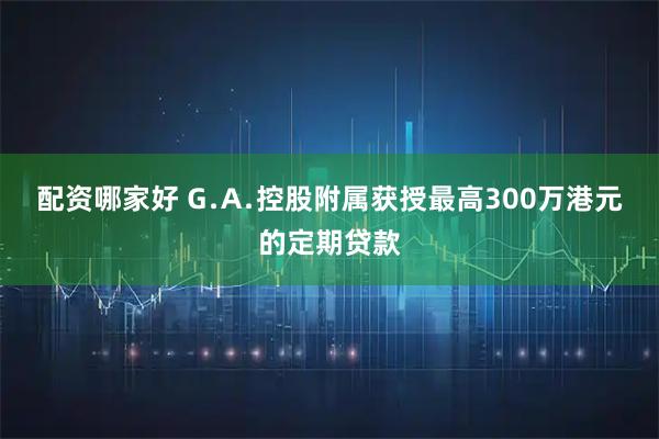 配资哪家好 G﹒A﹒控股附属获授最高300万港元的定期贷款
