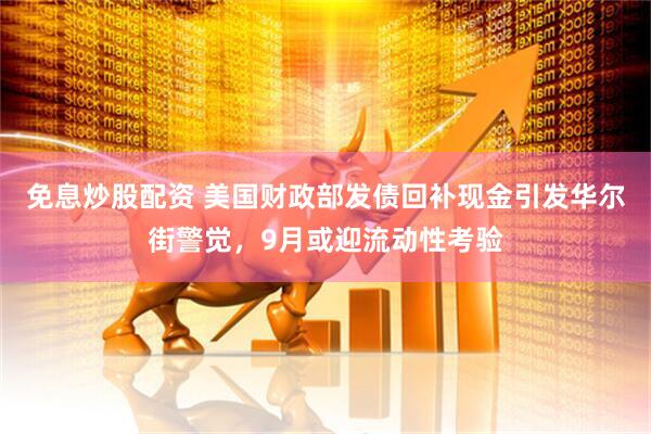 免息炒股配资 美国财政部发债回补现金引发华尔街警觉，9月或迎流动性考验