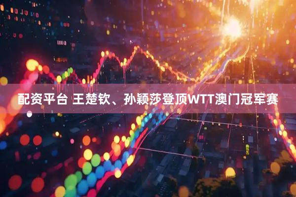 配资平台 王楚钦、孙颖莎登顶WTT澳门冠军赛