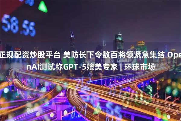 正规配资炒股平台 美防长下令数百将领紧急集结 OpenAI测试称GPT-5媲美专家 | 环球市场