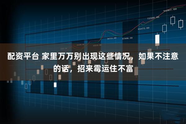 配资平台 家里万万别出现这些情况，如果不注意的话，招来霉运住不富