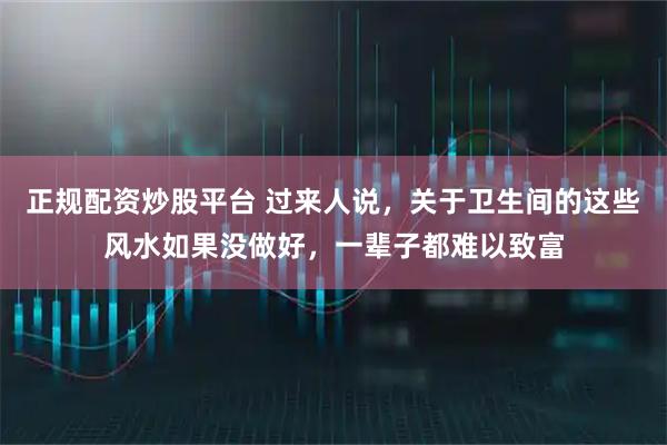 正规配资炒股平台 过来人说，关于卫生间的这些风水如果没做好，一辈子都难以致富