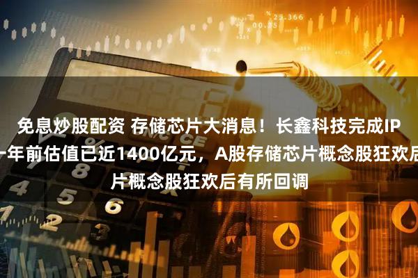 免息炒股配资 存储芯片大消息！长鑫科技完成IPO辅导，一年前估值已近1400亿元，A股存储芯片概念股狂欢后有所回调
