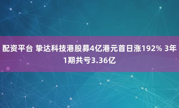 配资平台 挚达科技港股募4亿港元首日涨192% 3年1期共亏3.36亿
