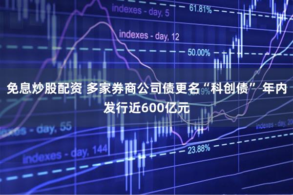 免息炒股配资 多家券商公司债更名“科创债” 年内发行近600亿元