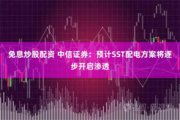 免息炒股配资 中信证券：预计SST配电方案将逐步开启渗透