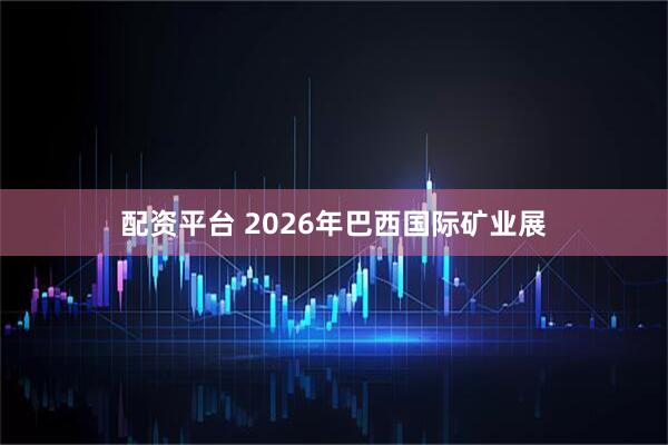 配资平台 2026年巴西国际矿业展