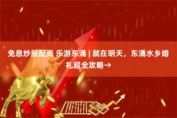 免息炒股配资 乐游东涌 | 就在明天，东涌水乡婚礼超全攻略→