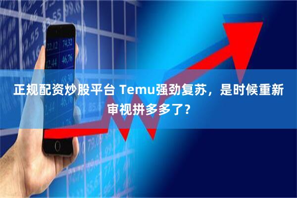 正规配资炒股平台 Temu强劲复苏，是时候重新审视拼多多了？