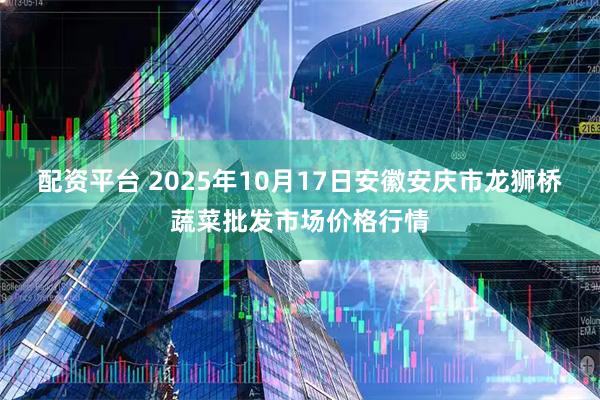 配资平台 2025年10月17日安徽安庆市龙狮桥蔬菜批发市场价格行情