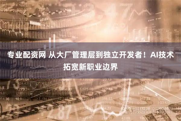 专业配资网 从大厂管理层到独立开发者！AI技术拓宽新职业边界