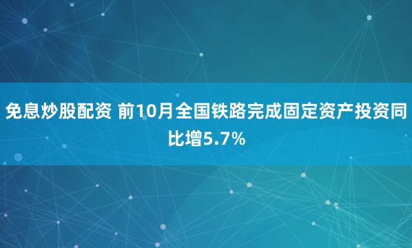 免息炒股配资 前10月全国铁路完成固定资产投资同比增5.7%