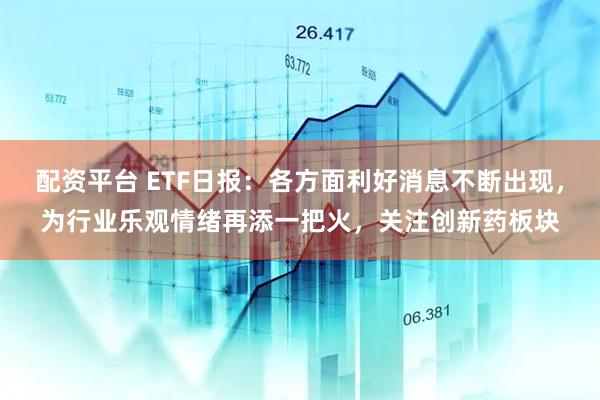配资平台 ETF日报：各方面利好消息不断出现，为行业乐观情绪再添一把火，关注创新药板块