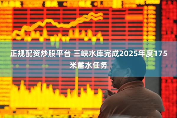正规配资炒股平台 三峡水库完成2025年度175米蓄水任务